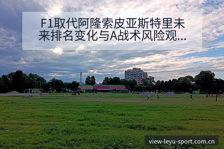 F1取代阿隆索皮亚斯特里未来排名变化与A战术风险观察 - 乐鱼