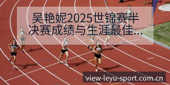 吴艳妮2025世锦赛半决赛成绩与生涯最佳数据对比分析 - 乐鱼
